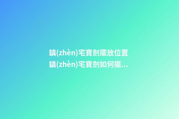 鎮(zhèn)宅寶劍擺放位置 鎮(zhèn)宅寶劍如何擺放